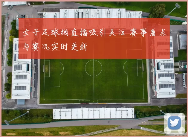 女子足球线直播吸引关注 赛事看点与赛况实时更新