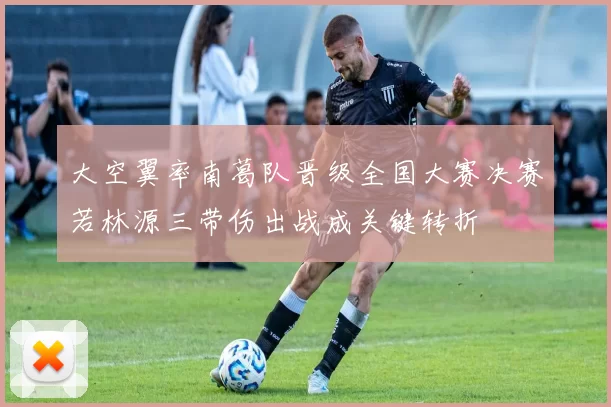 大空翼率南葛队晋级全国大赛决赛若林源三带伤出战成关键转折