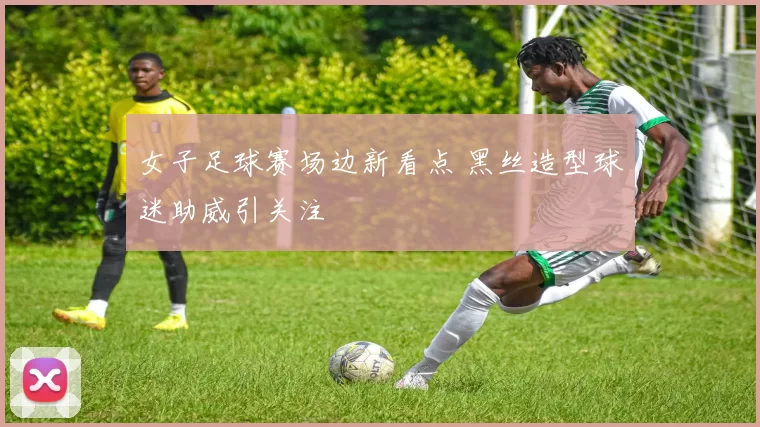 女子足球赛场边新看点 黑丝造型球迷助威引关注