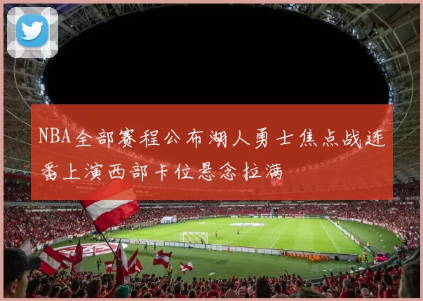NBA全部赛程公布湖人勇士焦点战连番上演西部卡位悬念拉满