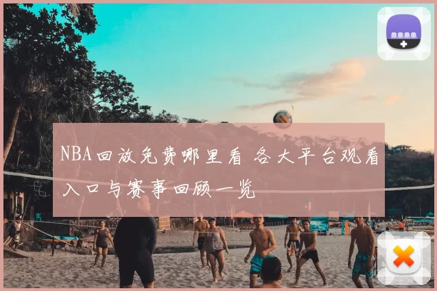 NBA回放免费哪里看 各大平台观看入口与赛事回顾一览
