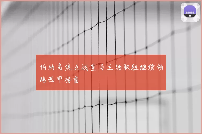 伯纳乌焦点战皇马主场取胜继续领跑西甲榜首