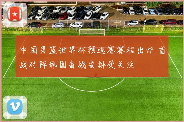 中国男篮世界杯预选赛赛程出炉 首战对阵韩国备战安排受关注