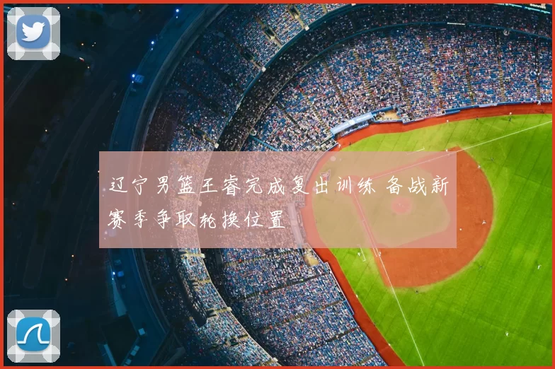 辽宁男篮王睿完成复出训练 备战新赛季争取轮换位置