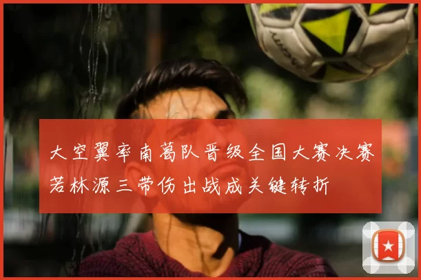 大空翼率南葛队晋级全国大赛决赛若林源三带伤出战成关键转折