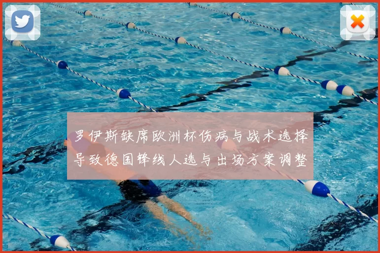 罗伊斯缺席欧洲杯伤病与战术选择导致德国锋线人选与出场方案调整