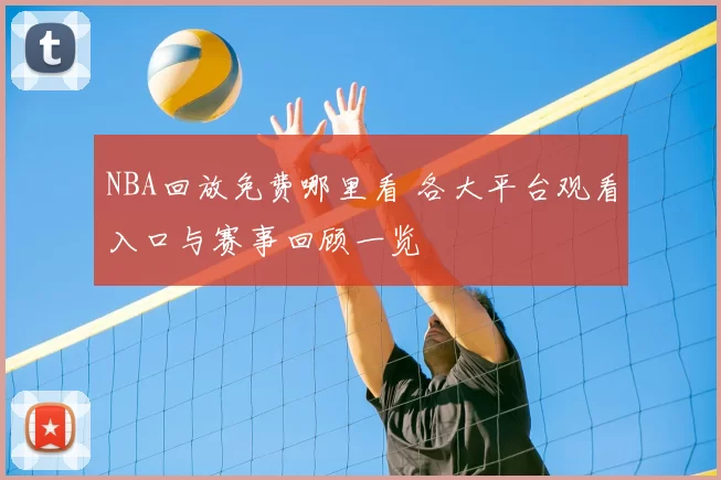 NBA回放免费哪里看 各大平台观看入口与赛事回顾一览