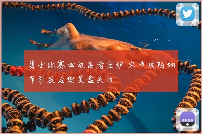 勇士比赛回放高清出炉 末节攻防细节引发后续复盘关注