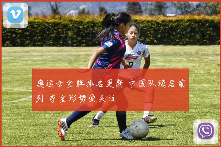 奥运会金牌排名更新 中国队稳居前列 夺金形势受关注