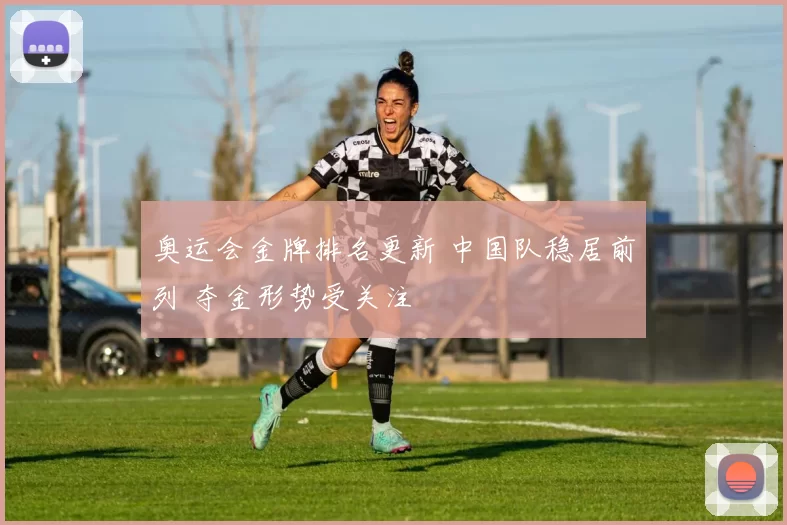 奥运会金牌排名更新 中国队稳居前列 夺金形势受关注