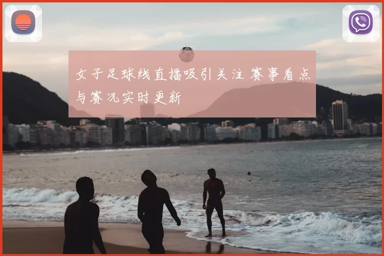 女子足球线直播吸引关注 赛事看点与赛况实时更新