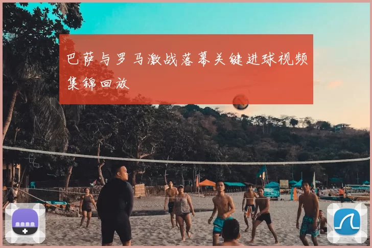 巴萨与罗马激战落幕关键进球视频集锦回放