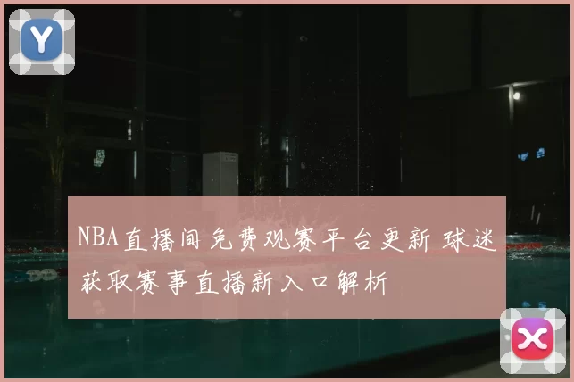 NBA直播间免费观赛平台更新 球迷获取赛事直播新入口解析