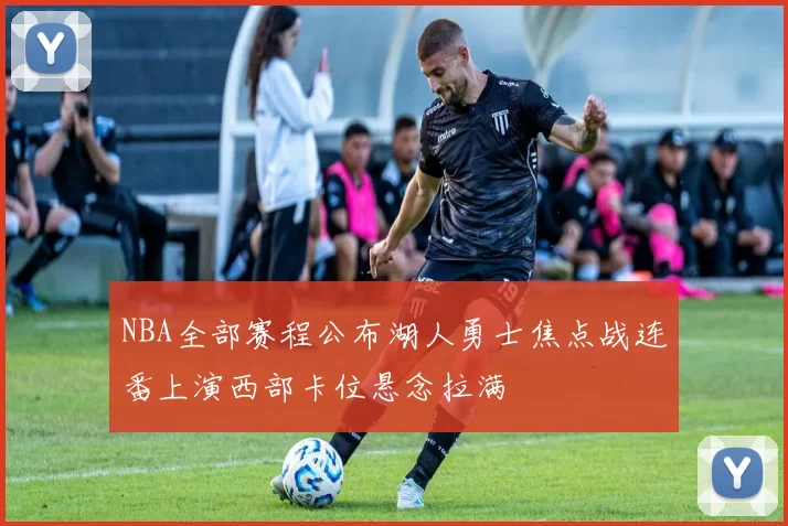 NBA全部赛程公布湖人勇士焦点战连番上演西部卡位悬念拉满