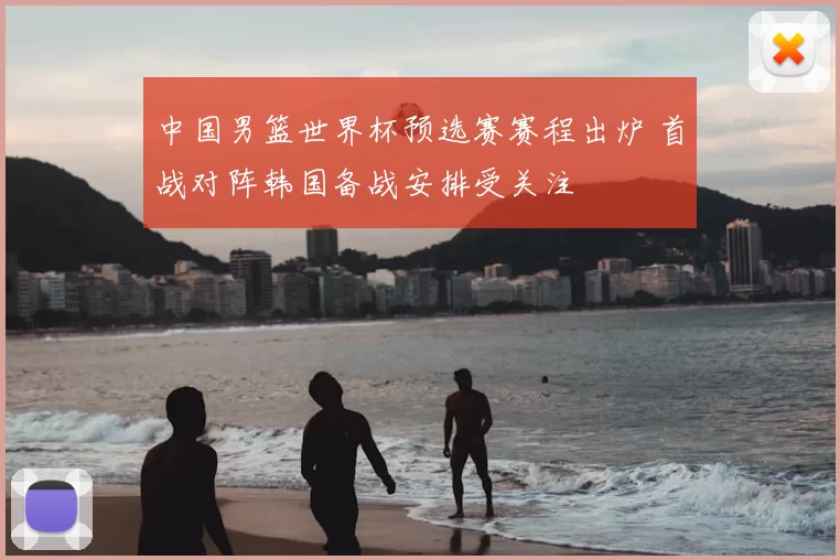 中国男篮世界杯预选赛赛程出炉 首战对阵韩国备战安排受关注