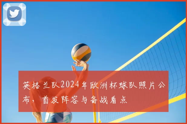 英格兰队2024年欧洲杯球队照片公布，首发阵容与备战看点