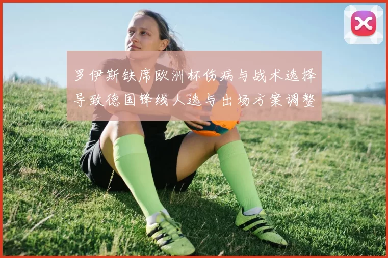 罗伊斯缺席欧洲杯伤病与战术选择导致德国锋线人选与出场方案调整