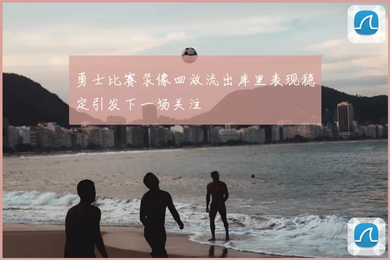 勇士比赛录像回放流出库里表现稳定引发下一场关注