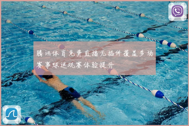 腾讯体育免费直播无插件覆盖多场赛事球迷观赛体验提升