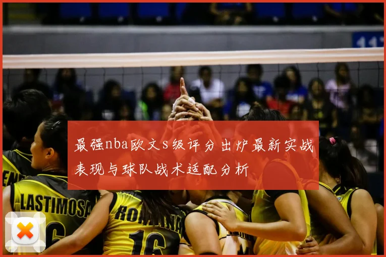 最强nba欧文s级评分出炉最新实战表现与球队战术适配分析