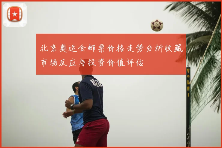 北京奥运会邮票价格走势分析收藏市场反应与投资价值评估