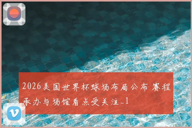 2026美国世界杯球场布局公布 赛程承办与场馆看点受关注_1