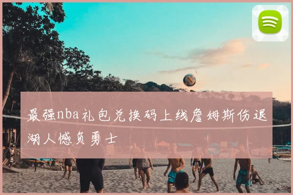 最强nba礼包兑换码上线詹姆斯伤退湖人憾负勇士