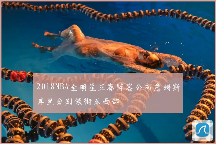 2018NBA全明星正赛阵容公布詹姆斯库里分别领衔东西部