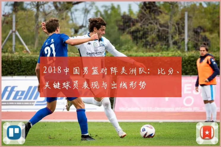 2018中国男篮对阵美洲队：比分、关键球员表现与出线形势
