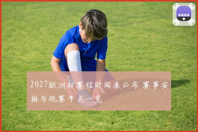 2027欧洲杯赛程时间表公布 赛事安排与观赛节点一览
