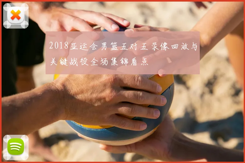 2018亚运会男篮五对五录像回放与关键战役全场集锦看点