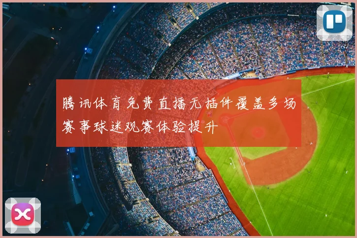 腾讯体育免费直播无插件覆盖多场赛事球迷观赛体验提升