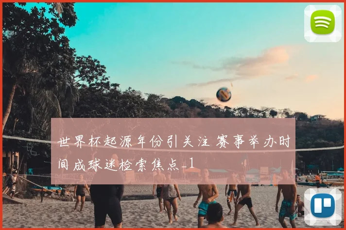 世界杯起源年份引关注 赛事举办时间成球迷检索焦点_1